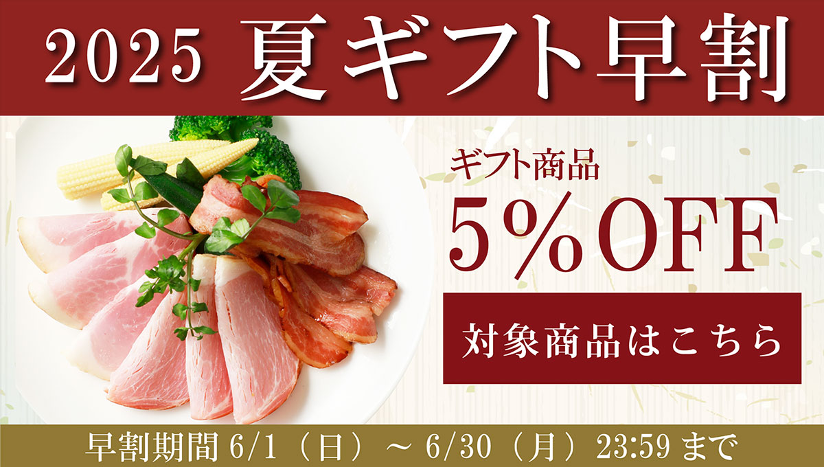 2025夏ギフト早割キャンペーン。ギフト商品が5%オフに。対象商品はこちらをクリック。早割期間は6月1日日曜日から6月30日月曜日23時59分まで